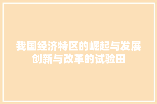 我国经济特区的崛起与发展创新与改革的试验田 我国经济特区的崛起与发展创新与改革的试验田