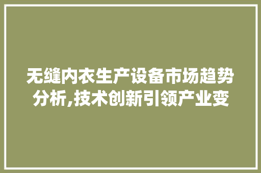 无缝内衣生产设备市场趋势分析,技术创新引领产业变革_无缝内衣生产设备市场趋势 无缝内衣生产设备市场趋势分析,技术创新引领产业变革_无缝内衣生产设备市场趋势