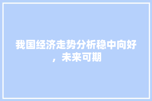 我国经济走势分析稳中向好,未来可期 我国经济走势分析稳中向好,未来可期