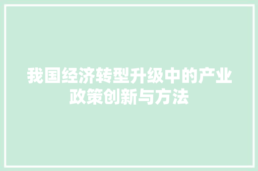 我国经济转型升级中的产业政策创新与方法 我国经济转型升级中的产业政策创新与方法