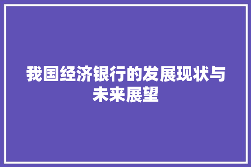 我国经济银行的发展现状与未来展望 我国经济银行的发展现状与未来展望
