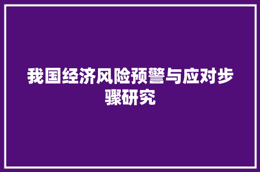 我国经济风险预警与应对步骤研究 我国经济风险预警与应对步骤研究