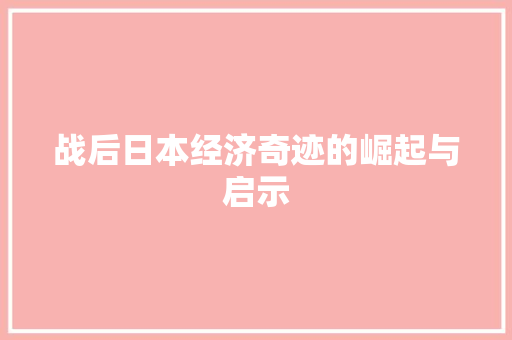 战后日本经济奇迹的崛起与启示 战后日本经济奇迹的崛起与启示