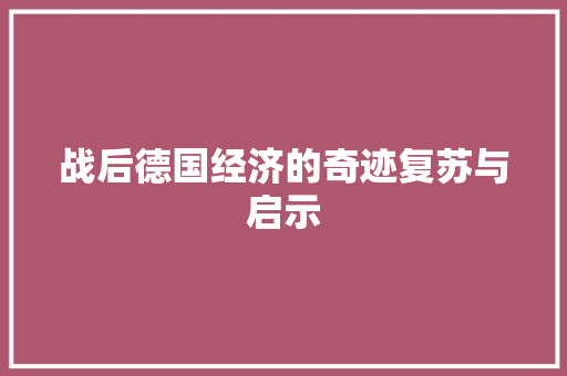 战后德国经济的奇迹复苏与启示 战后德国经济的奇迹复苏与启示