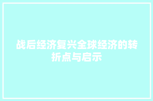 战后经济复兴全球经济的转折点与启示 战后经济复兴全球经济的转折点与启示