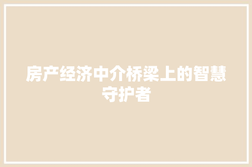 房产经济中介桥梁上的智慧守护者 房产经济中介桥梁上的智慧守护者