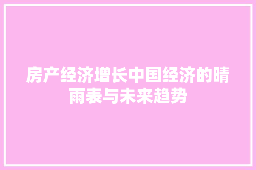 房产经济增长中国经济的晴雨表与未来趋势 房产经济增长中国经济的晴雨表与未来趋势