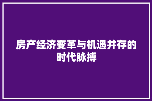 房产经济变革与机遇并存的时代脉搏 房产经济变革与机遇并存的时代脉搏