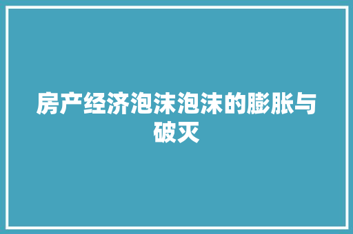 房产经济泡沫泡沫的膨胀与破灭 房产经济泡沫泡沫的膨胀与破灭