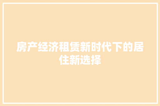 房产经济租赁新时代下的居住新选择 房产经济租赁新时代下的居住新选择