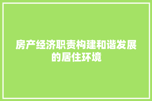 房产经济职责构建和谐发展的居住环境 房产经济职责构建和谐发展的居住环境