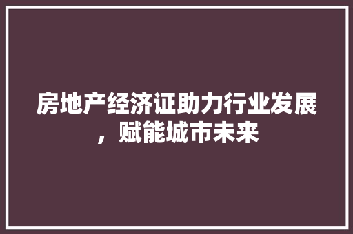 房地产经济证助力行业发展,赋能城市未来 房地产经济证助力行业发展,赋能城市未来