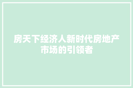 房天下经济人新时代房地产市场的引领者 房天下经济人新时代房地产市场的引领者