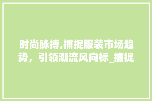 时尚脉搏,捕捉服装市场趋势,引领潮流风向标_捕捉服装市场趋势 时尚脉搏,捕捉服装市场趋势,引领潮流风向标_捕捉服装市场趋势