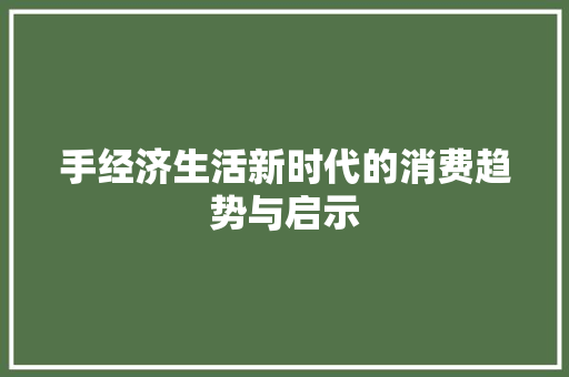 手经济生活新时代的消费趋势与启示 手经济生活新时代的消费趋势与启示