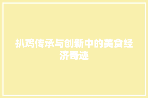 扒鸡传承与创新中的美食经济奇迹 扒鸡传承与创新中的美食经济奇迹