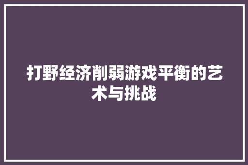 打野经济削弱游戏平衡的艺术与挑战 打野经济削弱游戏平衡的艺术与挑战