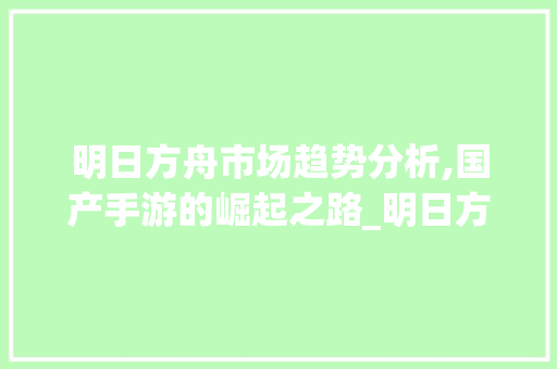 明日方舟市场趋势分析,国产手游的崛起之路_明日方舟市场趋势分析 明日方舟市场趋势分析,国产手游的崛起之路_明日方舟市场趋势分析