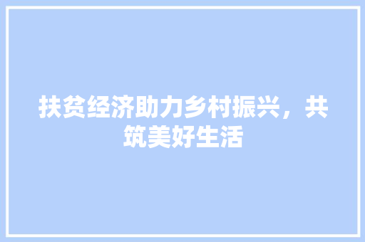 扶贫经济助力乡村振兴,共筑美好生活 扶贫经济助力乡村振兴,共筑美好生活