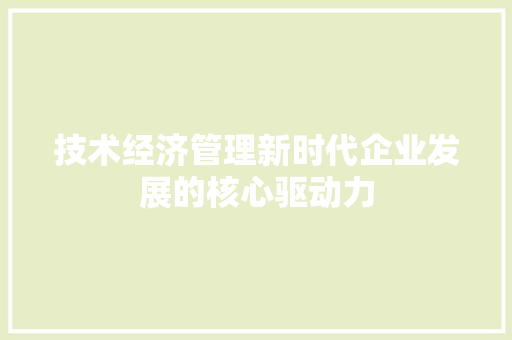 技术经济管理新时代企业发展的核心驱动力 技术经济管理新时代企业发展的核心驱动力