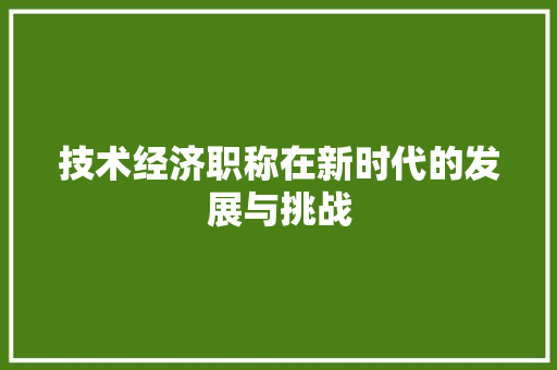 技术经济职称在新时代的发展与挑战 技术经济职称在新时代的发展与挑战