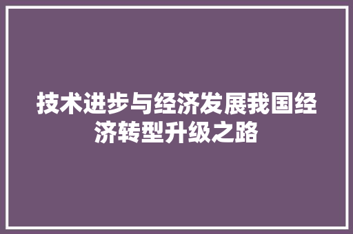 技术进步与经济发展我国经济转型升级之路