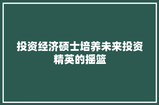 投资经济硕士培养未来投资精英的摇篮 投资经济硕士培养未来投资精英的摇篮