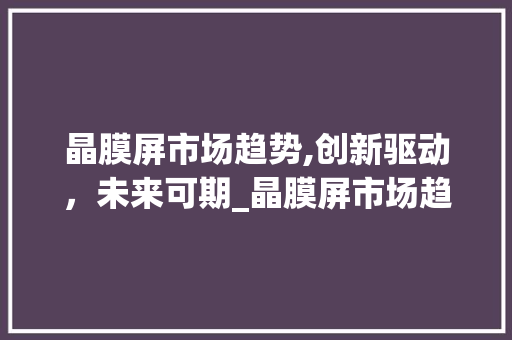 晶膜屏市场趋势,创新驱动,未来可期_晶膜屏市场趋势研究 晶膜屏市场趋势,创新驱动,未来可期_晶膜屏市场趋势研究