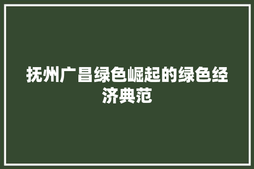 抚州广昌绿色崛起的绿色经济典范 抚州广昌绿色崛起的绿色经济典范