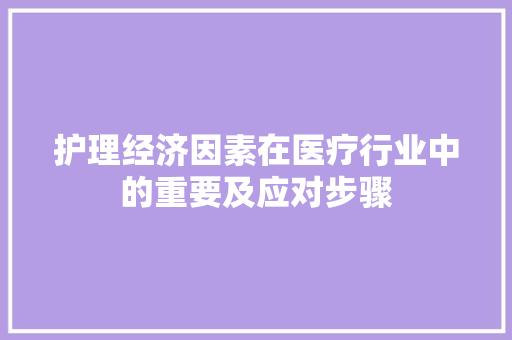 护理经济因素在医疗行业中的重要及应对步骤 护理经济因素在医疗行业中的重要及应对步骤