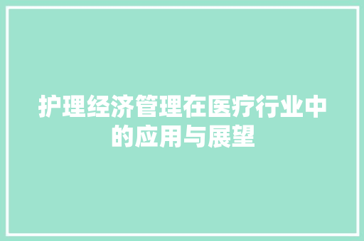 护理经济管理在医疗行业中的应用与展望 护理经济管理在医疗行业中的应用与展望