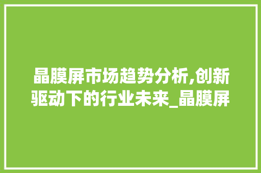 晶膜屏市场趋势分析,创新驱动下的行业未来_晶膜屏市场趋势分析图 晶膜屏市场趋势分析,创新驱动下的行业未来_晶膜屏市场趋势分析图