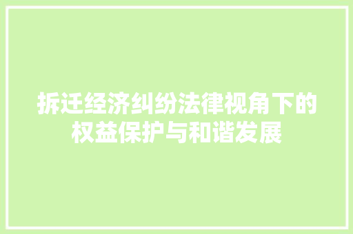 拆迁经济纠纷法律视角下的权益保护与和谐发展 拆迁经济纠纷法律视角下的权益保护与和谐发展