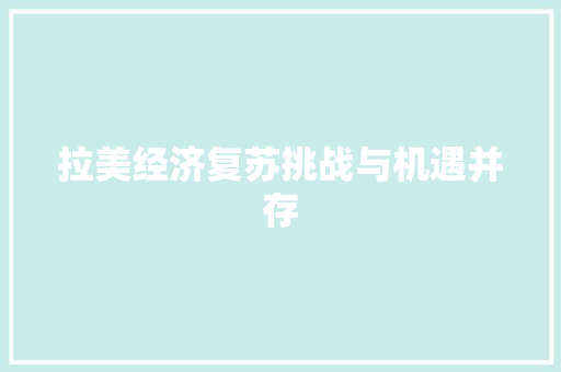 拉美经济复苏挑战与机遇并存 拉美经济复苏挑战与机遇并存