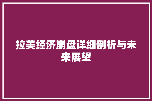 拉美经济崩盘详细剖析与未来展望 拉美经济崩盘详细剖析与未来展望