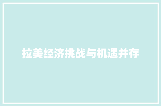 拉美经济挑战与机遇并存 拉美经济挑战与机遇并存