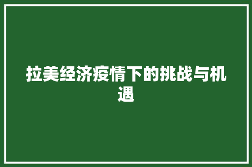 拉美经济疫情下的挑战与机遇 拉美经济疫情下的挑战与机遇