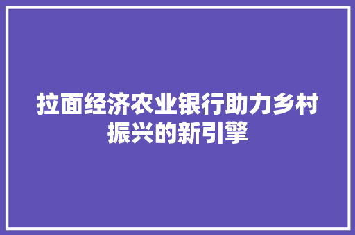 拉面经济农业银行助力乡村振兴的新引擎 拉面经济农业银行助力乡村振兴的新引擎