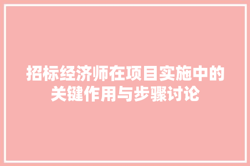 招标经济师在项目实施中的关键作用与步骤讨论 招标经济师在项目实施中的关键作用与步骤讨论