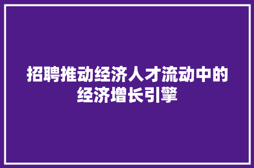 招聘推动经济人才流动中的经济增长引擎 招聘推动经济人才流动中的经济增长引擎