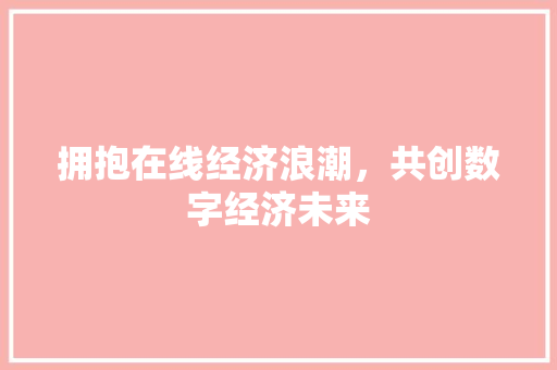 拥抱在线经济浪潮,共创数字经济未来 拥抱在线经济浪潮,共创数字经济未来