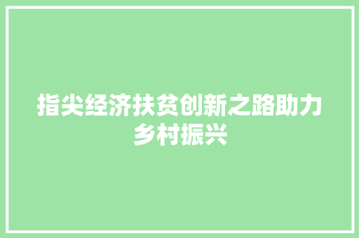 指尖经济扶贫创新之路助力乡村振兴 指尖经济扶贫创新之路助力乡村振兴