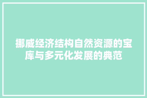 挪威经济结构自然资源的宝库与多元化发展的典范 挪威经济结构自然资源的宝库与多元化发展的典范