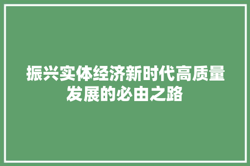 振兴实体经济新时代高质量发展的必由之路 振兴实体经济新时代高质量发展的必由之路