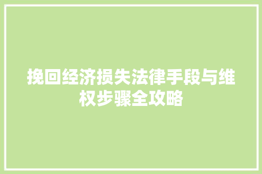 挽回经济损失法律手段与维权步骤全攻略 挽回经济损失法律手段与维权步骤全攻略