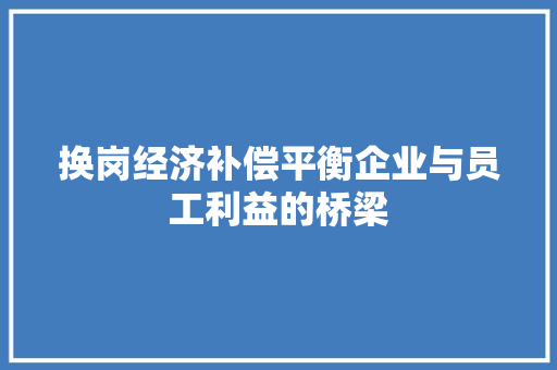 换岗经济补偿平衡企业与员工利益的桥梁 换岗经济补偿平衡企业与员工利益的桥梁