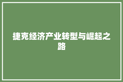 捷克经济产业转型与崛起之路 捷克经济产业转型与崛起之路