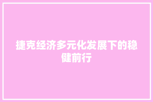 捷克经济多元化发展下的稳健前行 捷克经济多元化发展下的稳健前行
