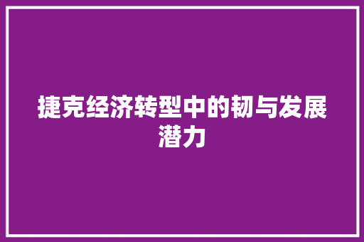 捷克经济转型中的韧与发展潜力