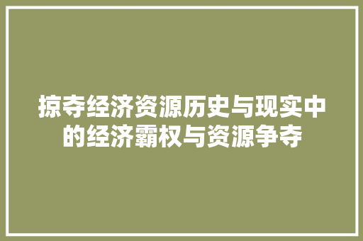 掠夺经济资源历史与现实中的经济霸权与资源争夺 掠夺经济资源历史与现实中的经济霸权与资源争夺